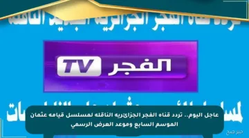 عاجل اليوم.. تردد قناة الفجر الجزائرية الناقلة لمسلسل قيامة عثمان الموسم السابع وموعد العرض الرسمي